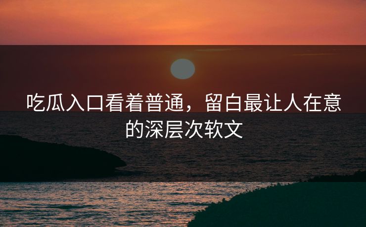 吃瓜入口看着普通,留白最让人在意的深层次软文 吃瓜入口看着普通,留白最让人在意的深层次软文