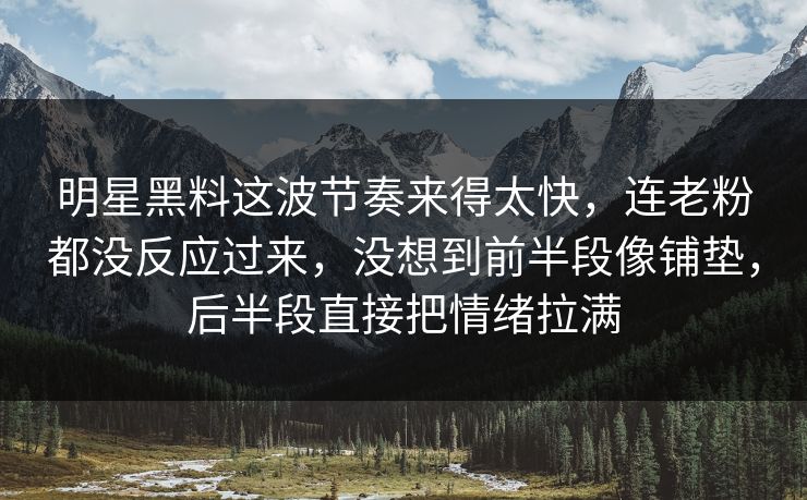 明星黑料这波节奏来得太快，连老粉都没反应过来，没想到前半段像铺垫，后半段直接把情绪拉满