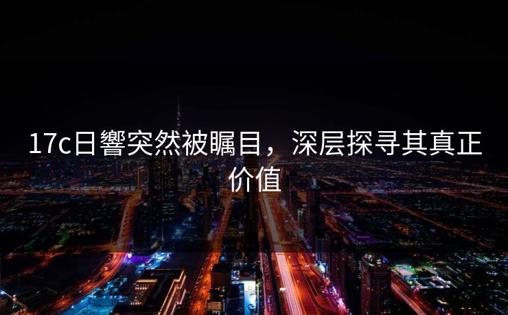 17c日響突然被瞩目,深层探寻其真正价值 17c日響突然被瞩目,深层探寻其真正价值