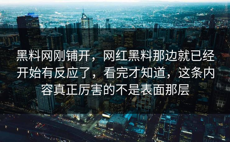 黑料网刚铺开，网红黑料那边就已经开始有反应了，看完才知道，这条内容真正厉害的不是表面那层