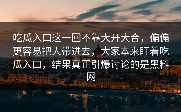 吃瓜入口这一回不靠大开大合,偏偏更容易把人带进去,大家本来盯着吃瓜入口,结果真正引爆讨论的是黑料网 吃瓜入口这一回不靠大开大合,偏偏更容易把人带进去,大家本来盯着吃瓜入口,结果真正引爆讨论的是黑料网