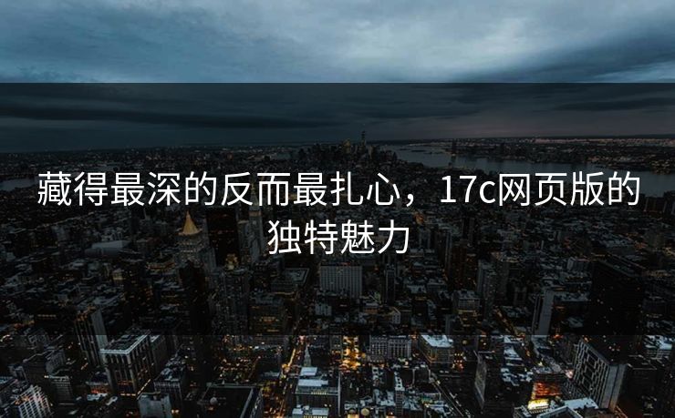 藏得最深的反而最扎心，17c网页版的独特魅力