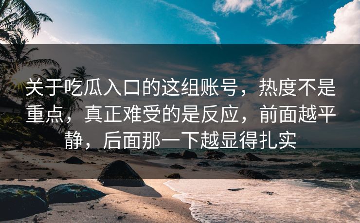 关于吃瓜入口的这组账号,热度不是重点,真正难受的是反应,前面越平静,后面那一下越显得扎实 关于吃瓜入口的这组账号,热度不是重点,真正难受的是反应,前面越平静,后面那一下越显得扎实