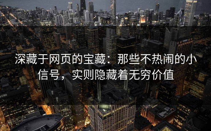 深藏于网页的宝藏：那些不热闹的小信号，实则隐藏着无穷价值
