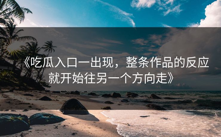 《吃瓜入口一出现，整条作品的反应就开始往另一个方向走》