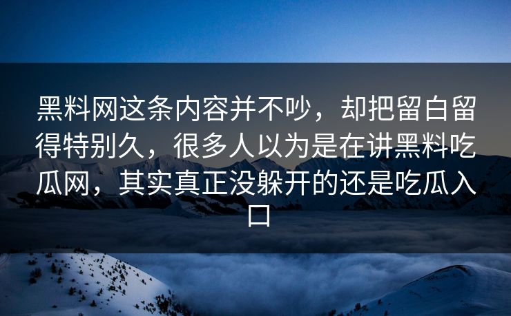 黑料网这条内容并不吵，却把留白留得特别久，很多人以为是在讲黑料吃瓜网，其实真正没躲开的还是吃瓜入口