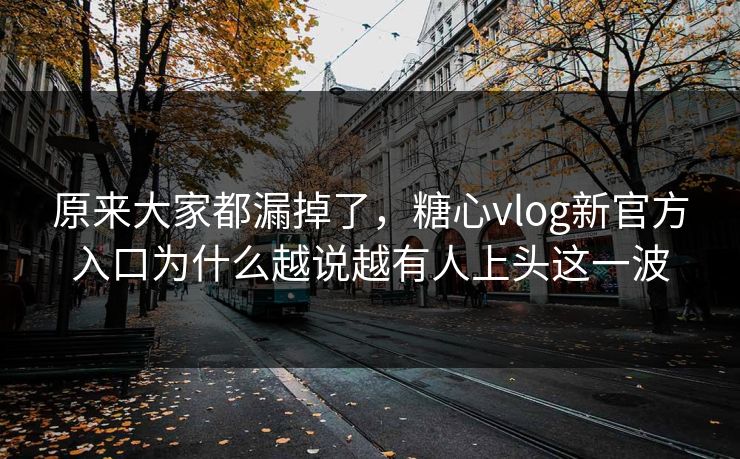 原来大家都漏掉了,糖心vlog新官方入口为什么越说越有人上头这一波 原来大家都漏掉了,糖心vlog新官方入口为什么越说越有人上头这一波