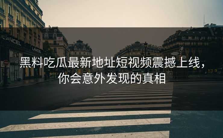 黑料吃瓜最新地址短视频震撼上线，你会意外发现的真相