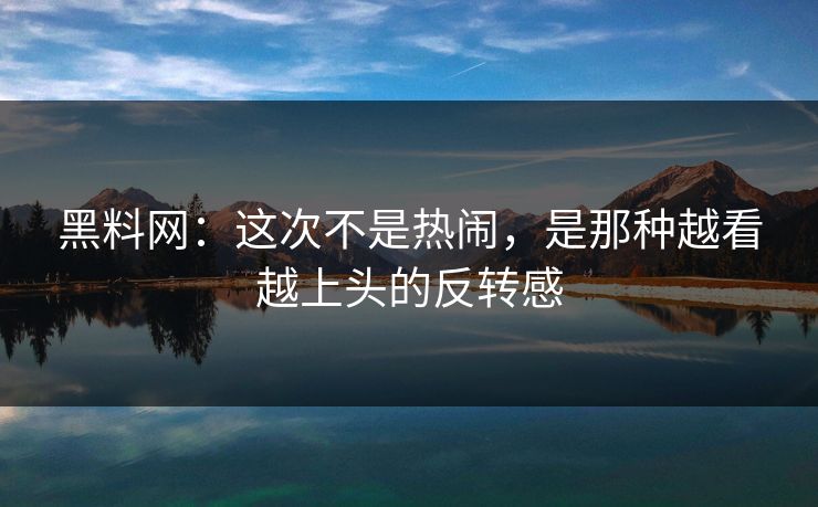 黑料网:这次不是热闹,是那种越看越上头的反转感 黑料网:这次不是热闹,是那种越看越上头的反转感