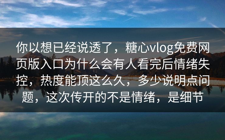 你以想已经说透了，糖心vlog免费网页版入口为什么会有人看完后情绪失控，热度能顶这么久，多少说明点问题，这次传开的不是情绪，是细节