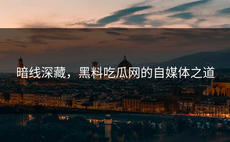 暗线深藏，黑料吃瓜网的自媒体之道