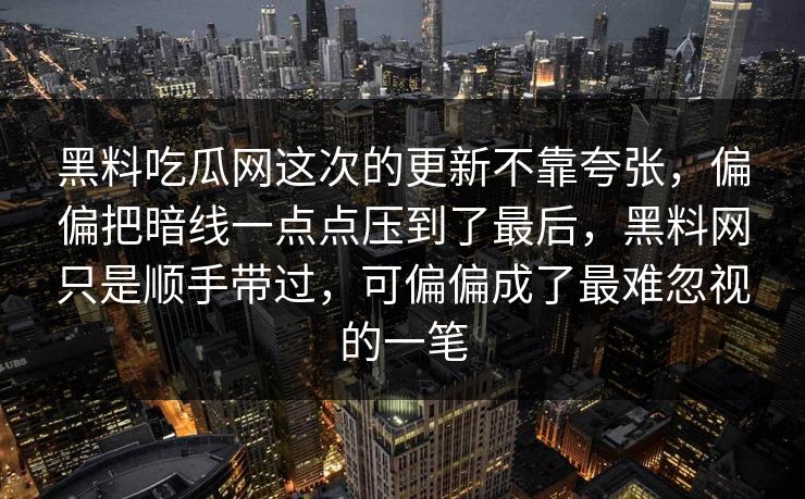 黑料吃瓜网这次的更新不靠夸张，偏偏把暗线一点点压到了最后，黑料网只是顺手带过，可偏偏成了最难忽视的一笔