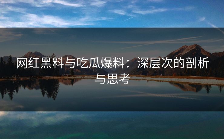 网红黑料与吃瓜爆料：深层次的剖析与思考