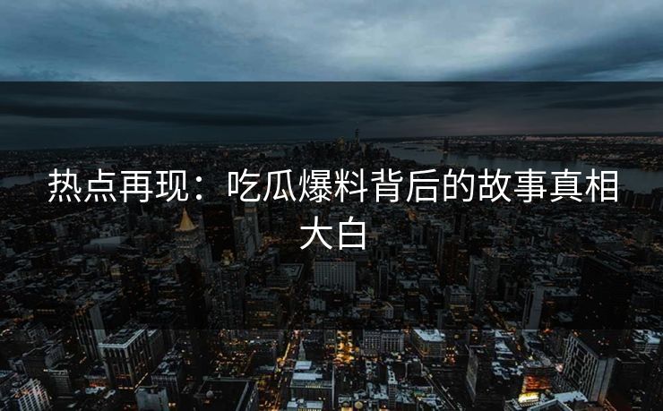 热点再现：吃瓜爆料背后的故事真相大白