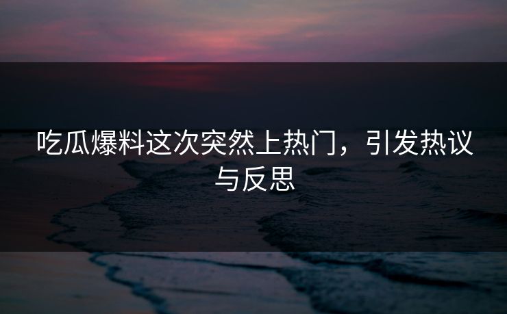 吃瓜爆料这次突然上热门，引发热议与反思