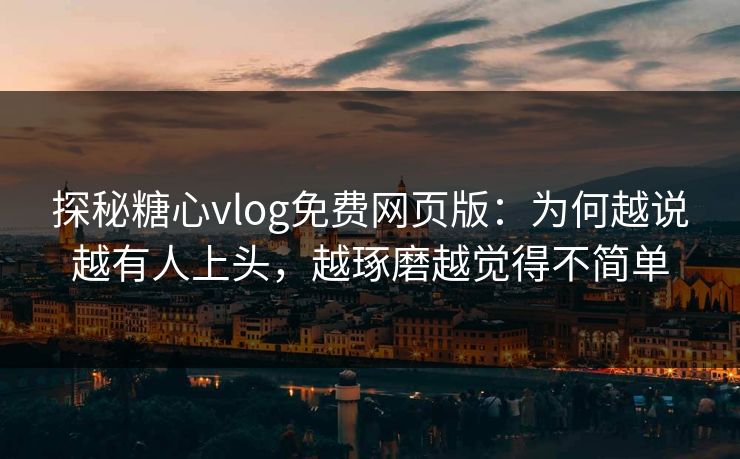 探秘糖心vlog免费网页版:为何越说越有人上头,越琢磨越觉得不简单 探秘糖心vlog免费网页版:为何越说越有人上头,越琢磨越觉得不简单