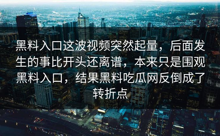 黑料入口这波视频突然起量，后面发生的事比开头还离谱，本来只是围观黑料入口，结果黑料吃瓜网反倒成了转折点
