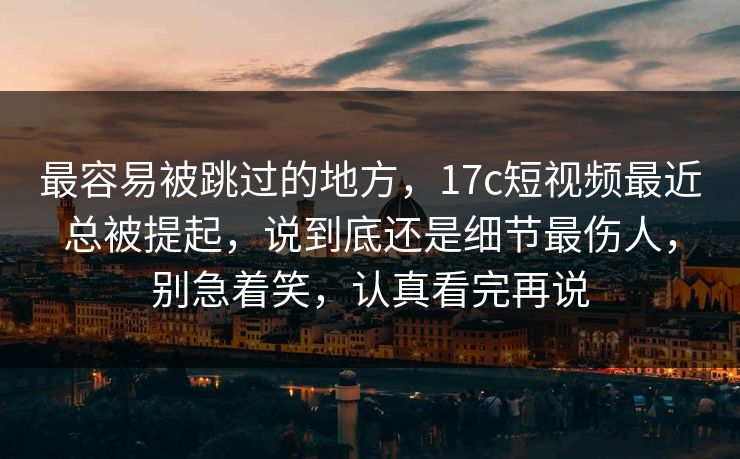 最容易被跳过的地方，17c短视频最近总被提起，说到底还是细节最伤人，别急着笑，认真看完再说