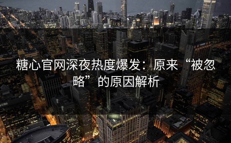 糖心官网深夜热度爆发：原来“被忽略”的原因解析