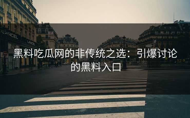 黑料吃瓜网的非传统之选：引爆讨论的黑料入口