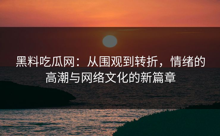黑料吃瓜网：从围观到转折，情绪的高潮与网络文化的新篇章