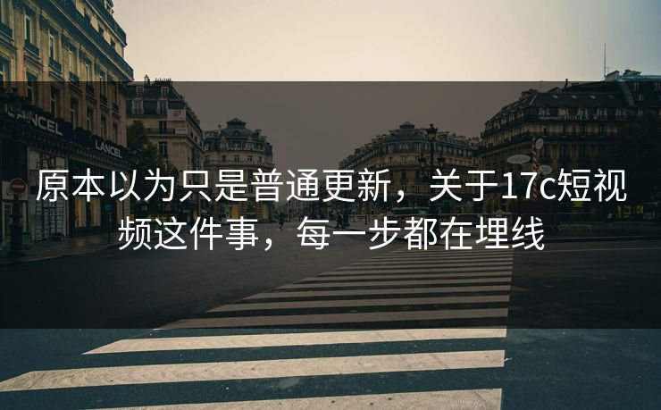 原本以为只是普通更新，关于17c短视频这件事，每一步都在埋线