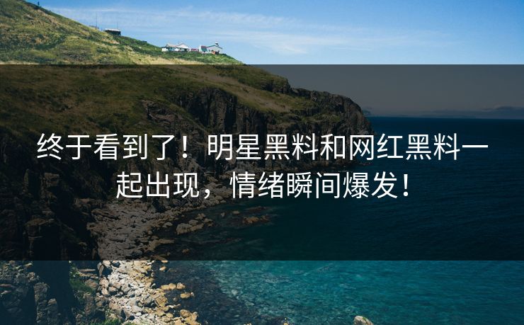 终于看到了！明星黑料和网红黑料一起出现，情绪瞬间爆发！