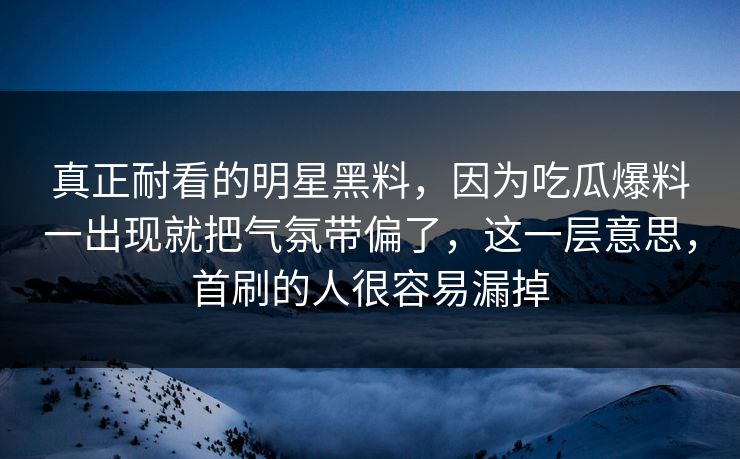 真正耐看的明星黑料，因为吃瓜爆料一出现就把气氛带偏了，这一层意思，首刷的人很容易漏掉