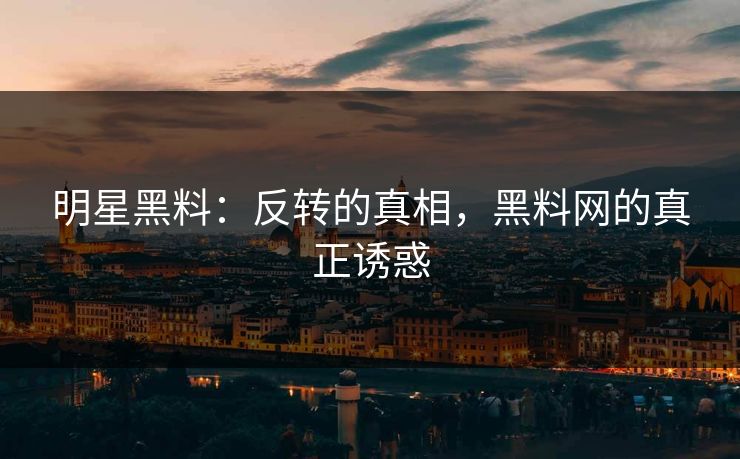 明星黑料:反转的真相,黑料网的真正诱惑 明星黑料:反转的真相,黑料网的真正诱惑
