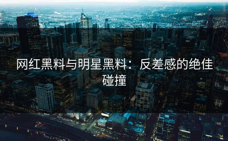 网红黑料与明星黑料:反差感的绝佳碰撞 网红黑料与明星黑料:反差感的绝佳碰撞