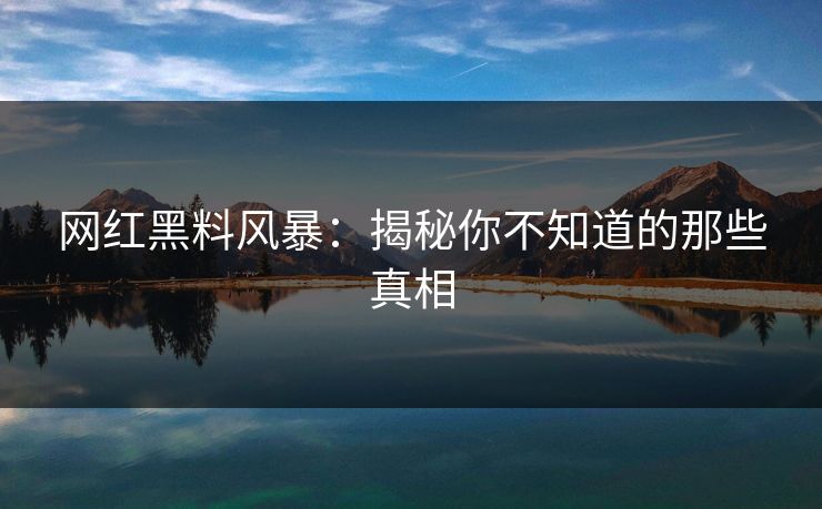 网红黑料风暴:揭秘你不知道的那些真相 网红黑料风暴:揭秘你不知道的那些真相