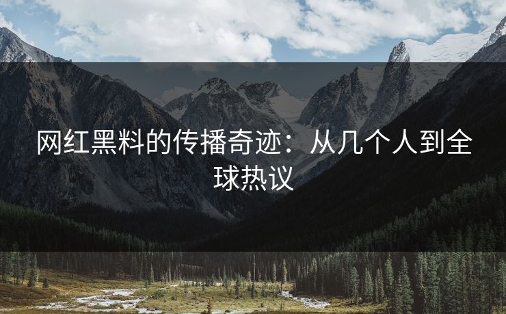 网红黑料的传播奇迹:从几个人到全球热议 网红黑料的传播奇迹:从几个人到全球热议