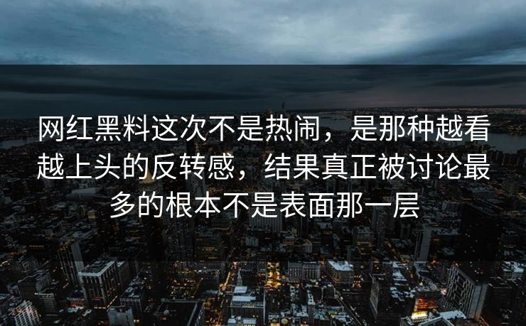 网红黑料这次不是热闹，是那种越看越上头的反转感，结果真正被讨论最多的根本不是表面那一层