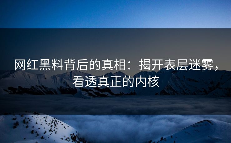 网红黑料背后的真相:揭开表层迷雾,看透真正的内核 网红黑料背后的真相:揭开表层迷雾,看透真正的内核