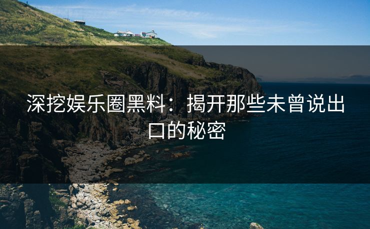 深挖娱乐圈黑料:揭开那些未曾说出口的秘密 深挖娱乐圈黑料:揭开那些未曾说出口的秘密