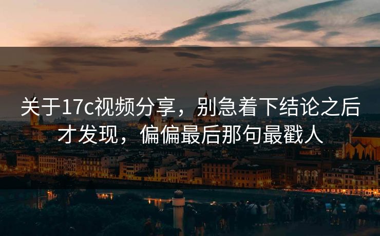 关于17c视频分享，别急着下结论之后才发现，偏偏最后那句最戳人