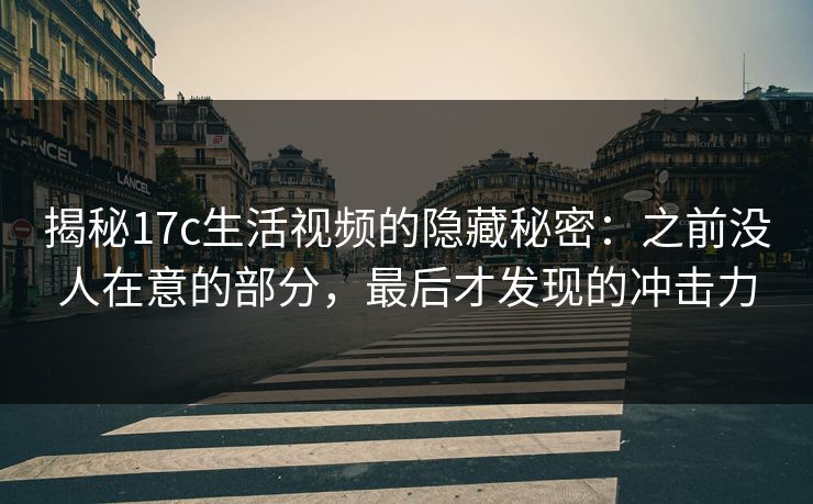 揭秘17c生活视频的隐藏秘密：之前没人在意的部分，最后才发现的冲击力