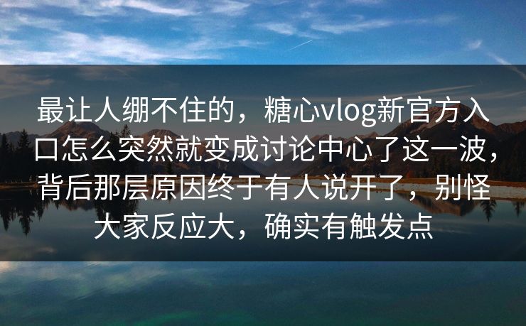 最让人绷不住的，糖心vlog新官方入口怎么突然就变成讨论中心了这一波，背后那层原因终于有人说开了，别怪大家反应大，确实有触发点