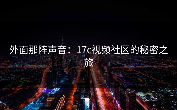 外面那阵声音：17c视频社区的秘密之旅